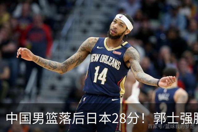 中国男篮落后日本28分！郭士强脸色铁青+低头无奈，陷入绝境