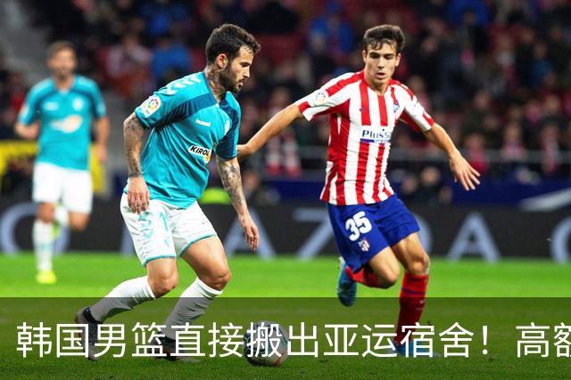 韩国男篮直接搬出亚运宿舍！高额住宿费曝光，中国男篮会搬吗？